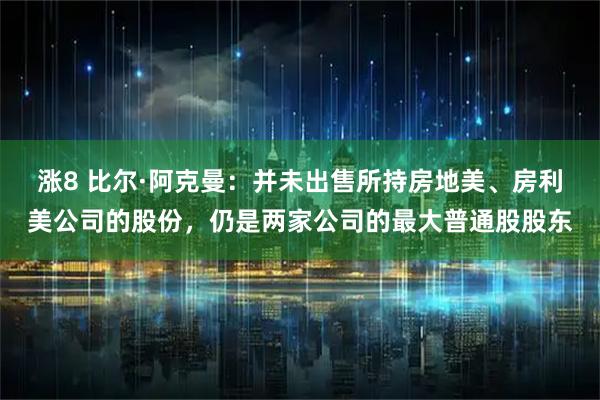 涨8 比尔·阿克曼：并未出售所持房地美、房利美公司的股份，仍是两家公司的最大普通股股东