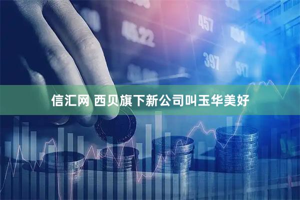 信汇网 西贝旗下新公司叫玉华美好