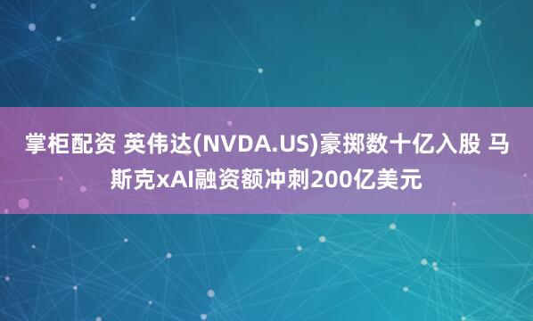 掌柜配资 英伟达(NVDA.US)豪掷数十亿入股 马斯克xAI融资额冲刺200亿美元