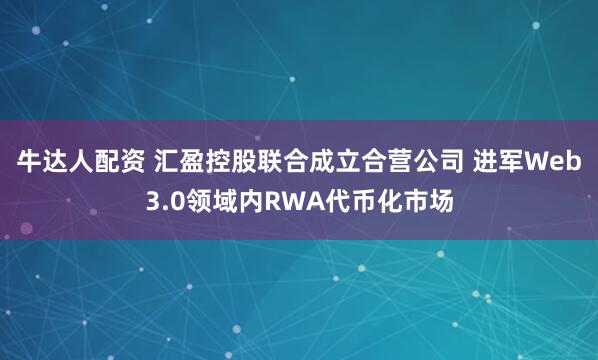 牛达人配资 汇盈控股联合成立合营公司 进军Web3.0领域内RWA代币化市场