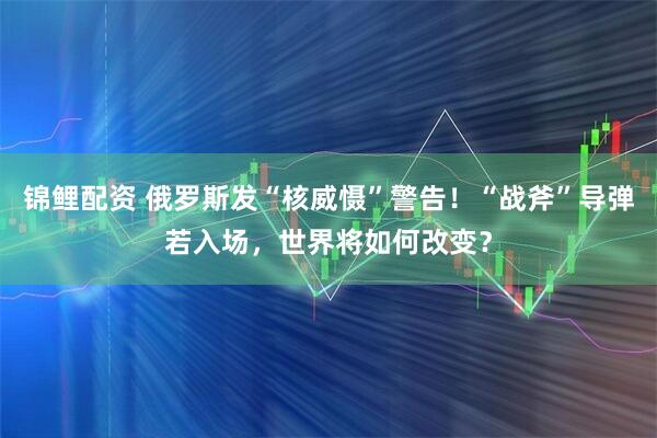 锦鲤配资 俄罗斯发“核威慑”警告！“战斧”导弹若入场，世界将如何改变？