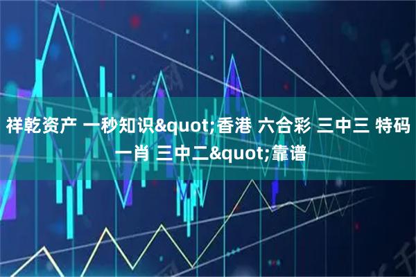 祥乾资产 一秒知识"香港 六合彩 三中三 特码 一肖 三中二"靠谱