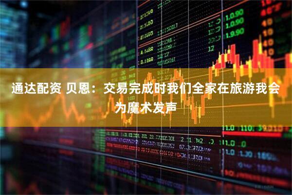 通达配资 贝恩:交易完成时我们全家在旅游我会为魔术发声