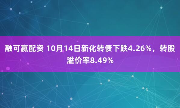 融可赢配资 10月14日新化转债下跌4.26%，转股溢价率8.49%