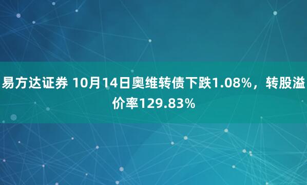 易方达证券 10月14日奥维转债下跌1.08%，转股溢价率129.83%