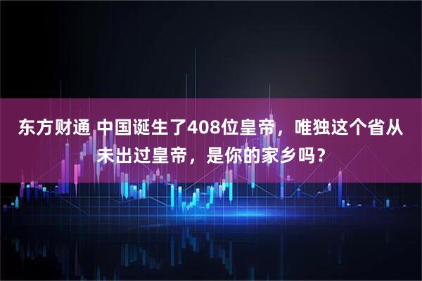 东方财通 中国诞生了408位皇帝，唯独这个省从未出过皇帝，是你的家乡吗？