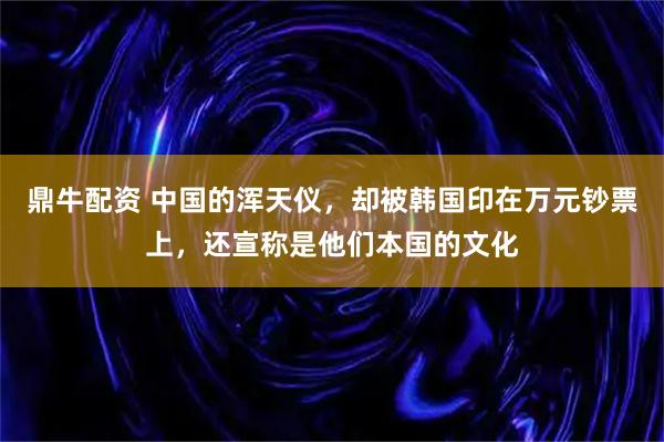 鼎牛配资 中国的浑天仪，却被韩国印在万元钞票上，还宣称是他们本国的文化