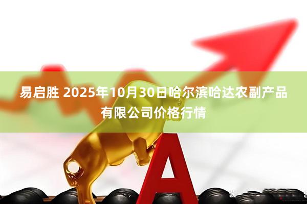 易启胜 2025年10月30日哈尔滨哈达农副产品有限公司价格行情