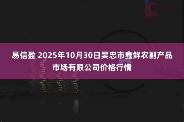 易信盈 2025年10月30日吴忠市鑫鲜农副产品市场有限公司价格行情