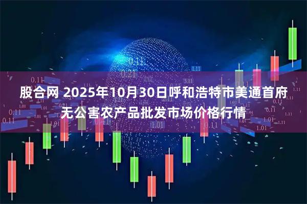 股合网 2025年10月30日呼和浩特市美通首府无公害农产品批发市场价格行情