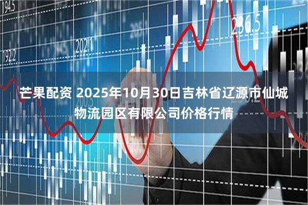 芒果配资 2025年10月30日吉林省辽源市仙城物流园区有限公司价格行情