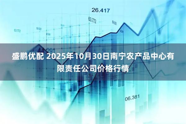 盛鹏优配 2025年10月30日南宁农产品中心有限责任公司价格行情