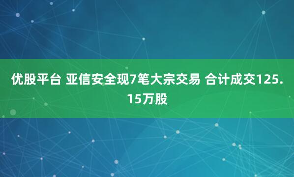优股平台 亚信安全现7笔大宗交易 合计成交125.15万股