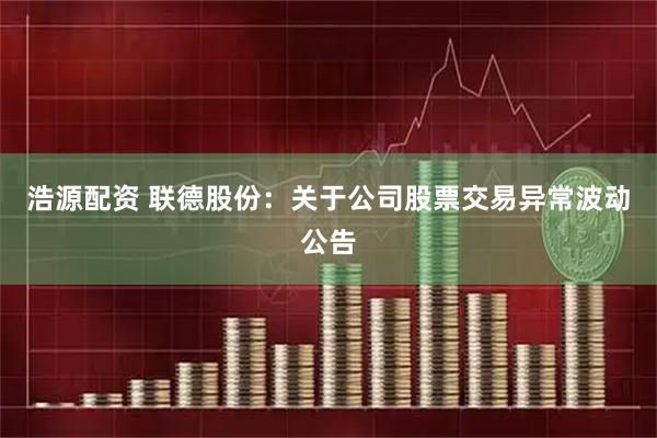 浩源配资 联德股份：关于公司股票交易异常波动公告
