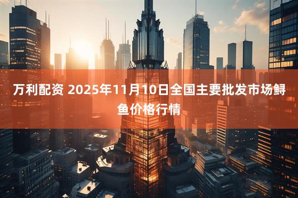 万利配资 2025年11月10日全国主要批发市场鲟鱼价格行情