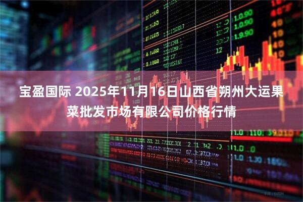 宝盈国际 2025年11月16日山西省朔州大运果菜批发市场有限公司价格行情