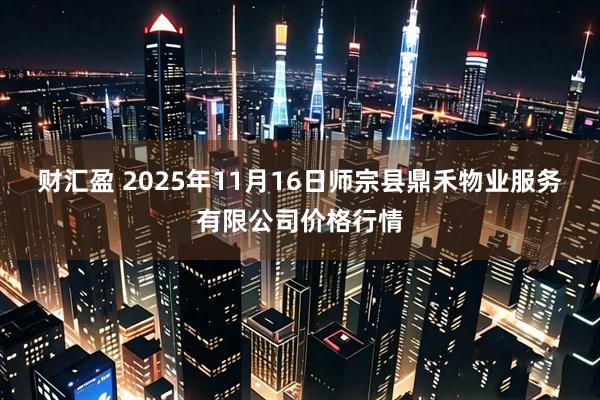 财汇盈 2025年11月16日师宗县鼎禾物业服务有限公司价格行情