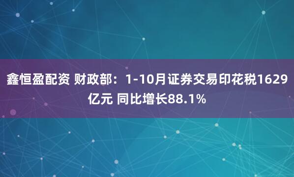 鑫恒盈配资 财政部：1-10月证券交易印花税1629亿元 同比增长88.1%