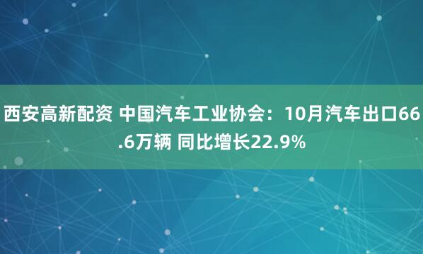 西安高新配资 中国汽车工业协会：10月汽车出口66.6万辆 同比增长22.9%