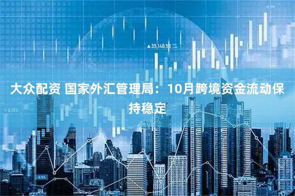 大众配资 国家外汇管理局：10月跨境资金流动保持稳定