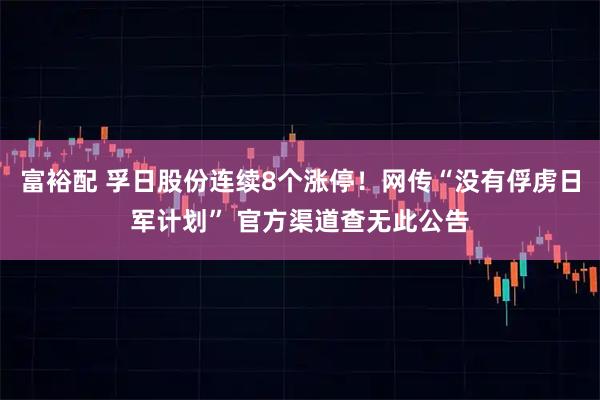 富裕配 孚日股份连续8个涨停！网传“没有俘虏日军计划” 官方渠道查无此公告