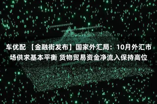 车优配 【金融街发布】国家外汇局：10月外汇市场供求基本平衡 货物贸易资金净流入保持高位