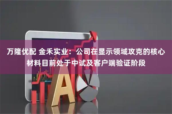 万隆优配 金禾实业：公司在显示领域攻克的核心材料目前处于中试及客户端验证阶段