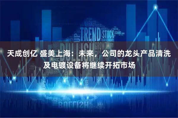 天成创亿 盛美上海：未来，公司的龙头产品清洗及电镀设备将继续开拓市场