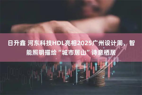日升鑫 河东科技HDL亮相2025广州设计周，智能照明描绘“城市居山”诗意栖居