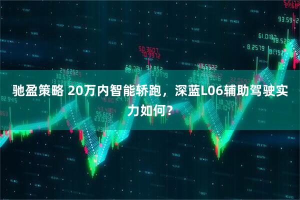驰盈策略 20万内智能轿跑，深蓝L06辅助驾驶实力如何？