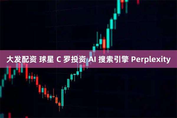 大发配资 球星 C 罗投资 AI 搜索引擎 Perplexity