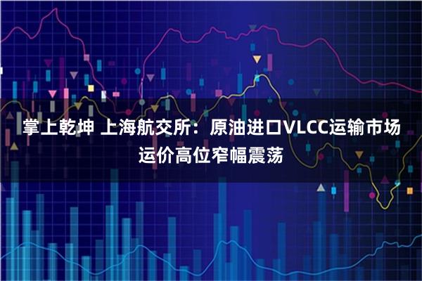 掌上乾坤 上海航交所：原油进口VLCC运输市场运价高位窄幅震荡