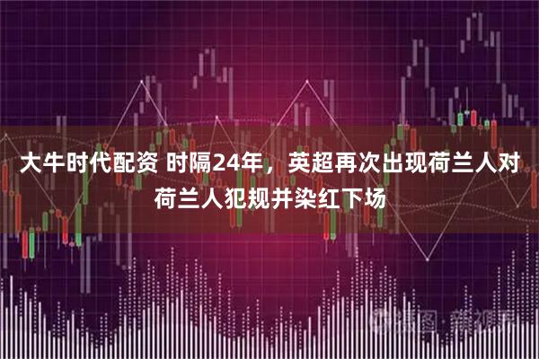 大牛时代配资 时隔24年，英超再次出现荷兰人对荷兰人犯规并染红下场