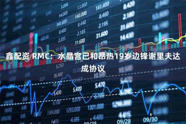 鑫配资 RMC：水晶宫已和昂热19岁边锋谢里夫达成协议