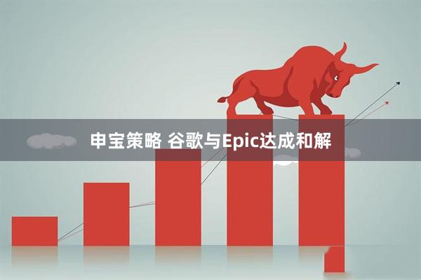 申宝策略 谷歌与Epic达成和解
