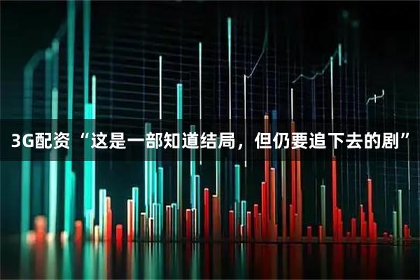 3G配资 “这是一部知道结局，但仍要追下去的剧”