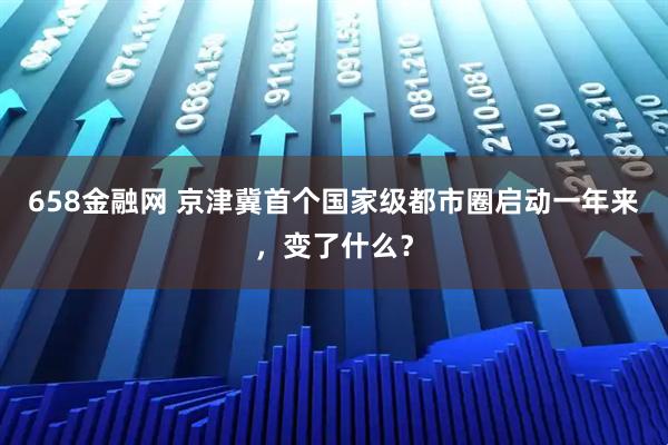 658金融网 京津冀首个国家级都市圈启动一年来，变了什么？