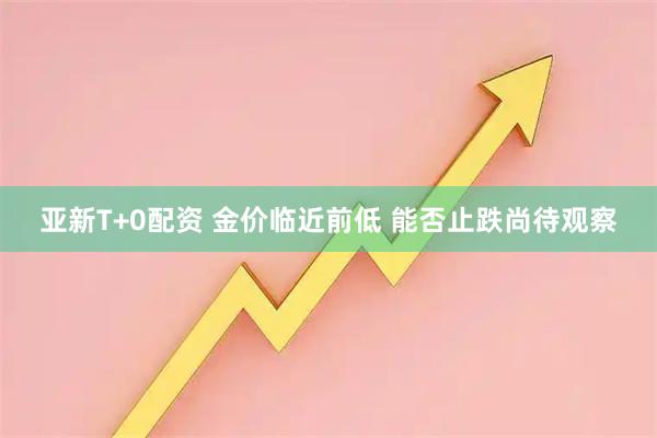亚新T+0配资 金价临近前低 能否止跌尚待观察