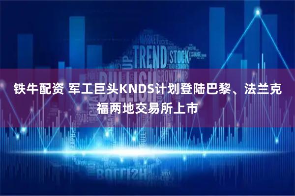 铁牛配资 军工巨头KNDS计划登陆巴黎、法兰克福两地交易所上市