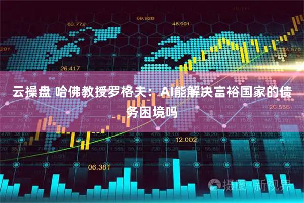 云操盘 哈佛教授罗格夫：AI能解决富裕国家的债务困境吗