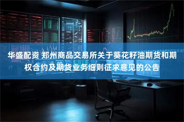 华盛配资 郑州商品交易所关于葵花籽油期货和期权合约及期货业务细则征求意见的公告
