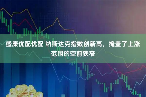 盛康优配优配 纳斯达克指数创新高，掩盖了上涨范围的空前狭窄